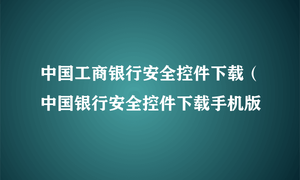 中国工商银行安全控件下载（中国银行安全控件下载手机版