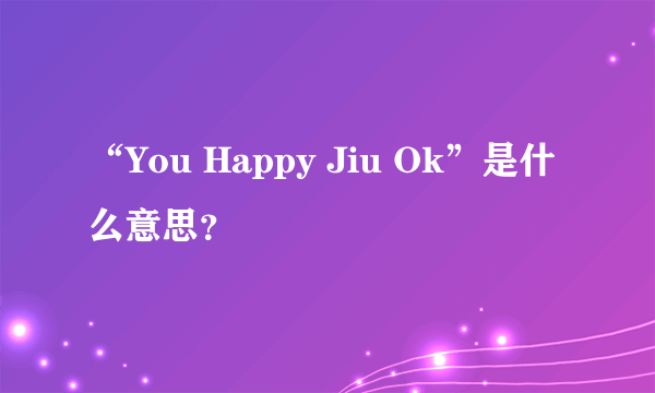 “You Happy Jiu Ok”是什么意思？