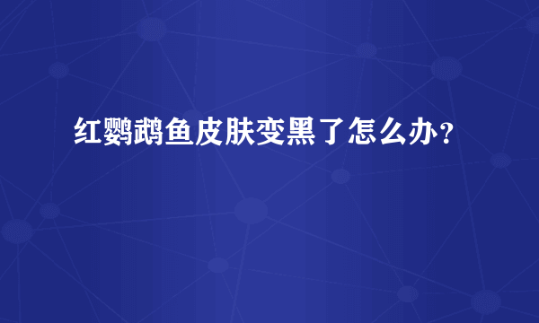 红鹦鹉鱼皮肤变黑了怎么办？