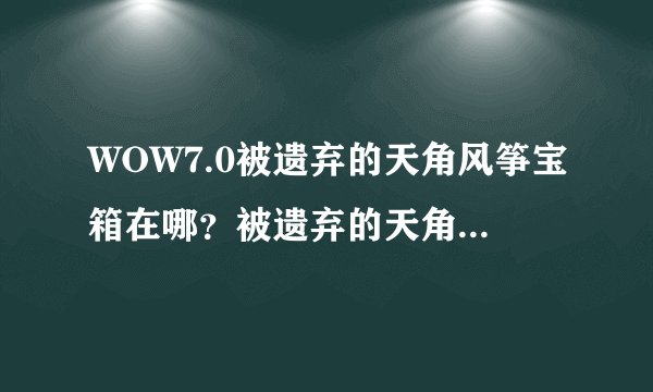 WOW7.0被遗弃的天角风筝宝箱在哪？被遗弃的天角风筝怎么拿