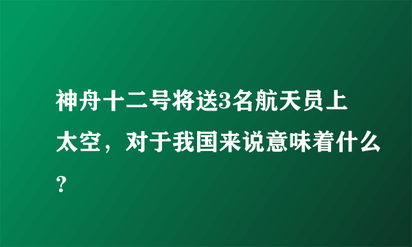 神舟十二号将送3名航天员上太空，对于我国来说意味着什么？