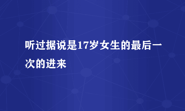 听过据说是17岁女生的最后一次的进来