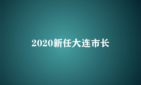 2020新任大连市长