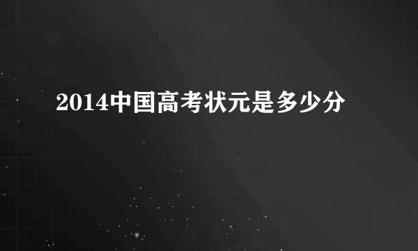 2014中国高考状元是多少分