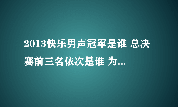 2013快乐男声冠军是谁 总决赛前三名依次是谁 为什么是冠军