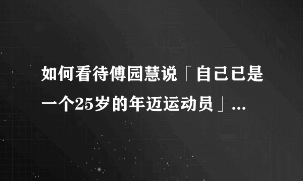 如何看待傅园慧说「自己已是一个25岁的年迈运动员」？运动员的职业生涯一般是多久？