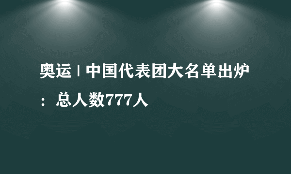 奥运 | 中国代表团大名单出炉：总人数777人