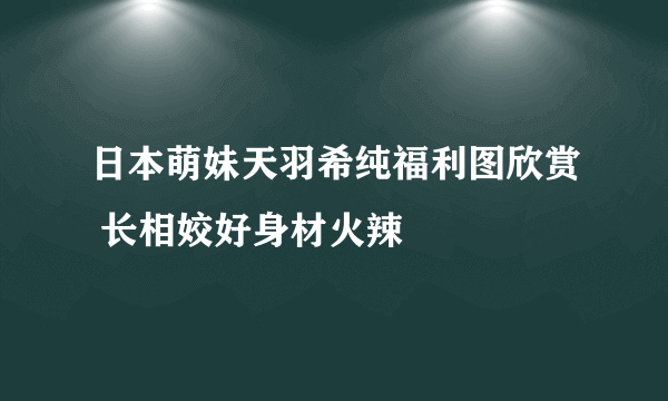 日本萌妹天羽希纯福利图欣赏 长相姣好身材火辣