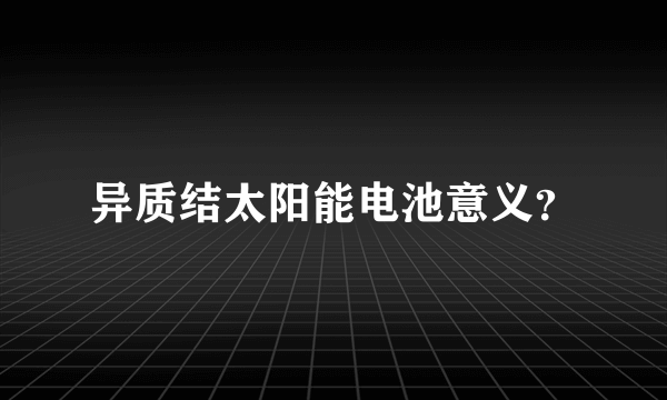 异质结太阳能电池意义？