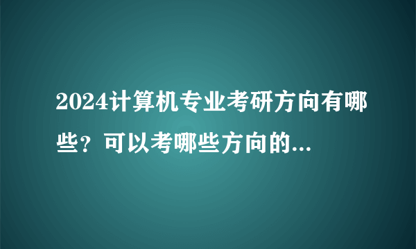 2024计算机专业考研方向有哪些？可以考哪些方向的研究生？