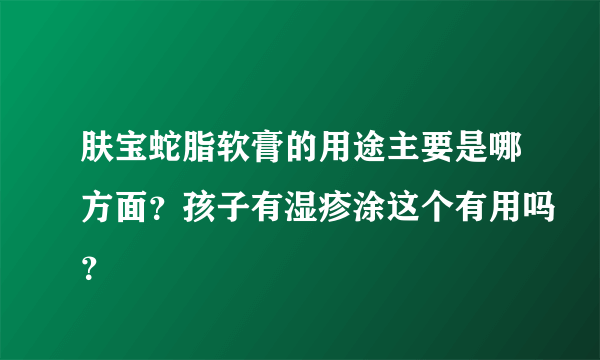 肤宝蛇脂软膏的用途主要是哪方面？孩子有湿疹涂这个有用吗？