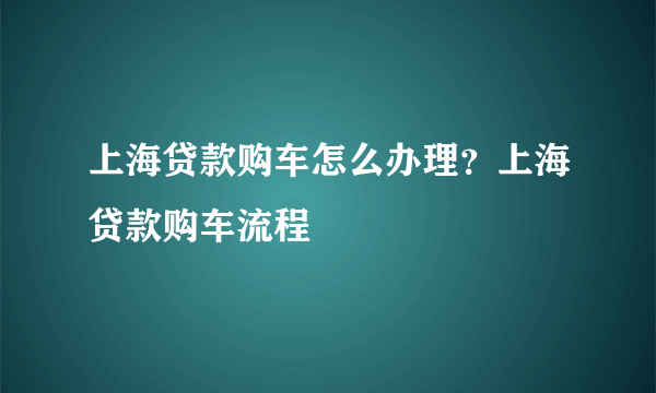 上海贷款购车怎么办理？上海贷款购车流程