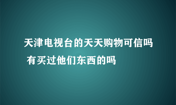 天津电视台的天天购物可信吗 有买过他们东西的吗