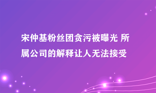 宋仲基粉丝团贪污被曝光 所属公司的解释让人无法接受