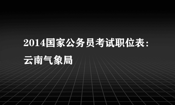 2014国家公务员考试职位表：云南气象局