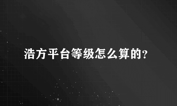 浩方平台等级怎么算的？