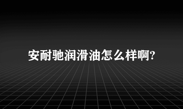 安耐驰润滑油怎么样啊?