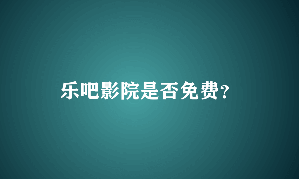 乐吧影院是否免费？