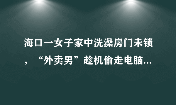 海口一女子家中洗澡房门未锁，“外卖男”趁机偷走电脑，你怎么看？