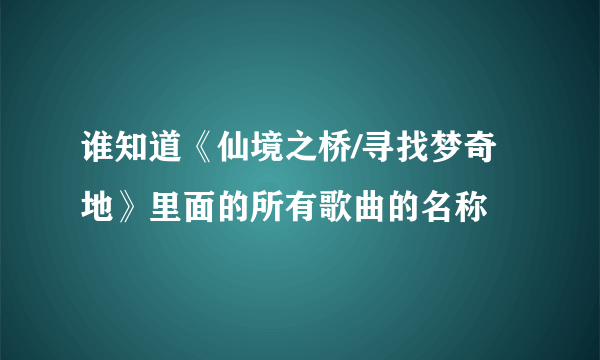 谁知道《仙境之桥/寻找梦奇地》里面的所有歌曲的名称