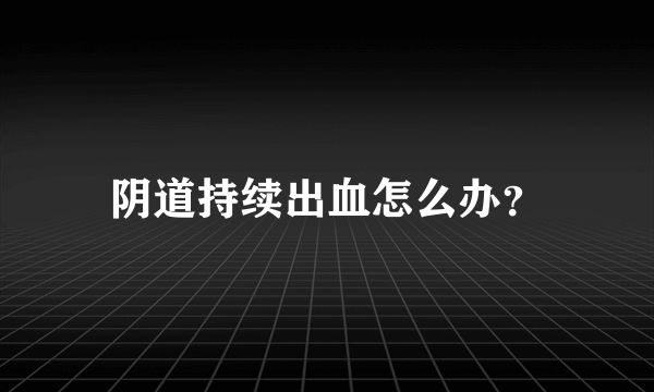 阴道持续出血怎么办？