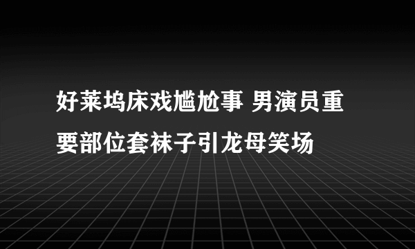 好莱坞床戏尴尬事 男演员重要部位套袜子引龙母笑场