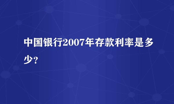 中国银行2007年存款利率是多少？