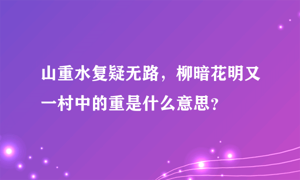 山重水复疑无路，柳暗花明又一村中的重是什么意思？