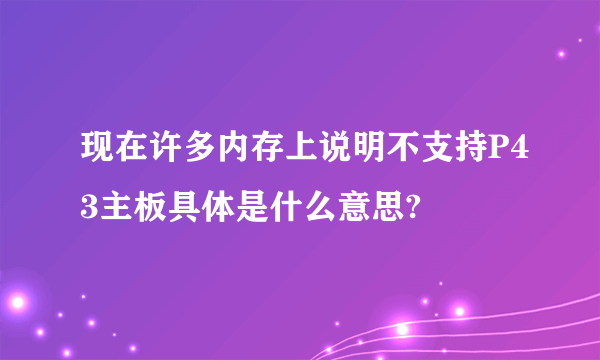 现在许多内存上说明不支持P43主板具体是什么意思?