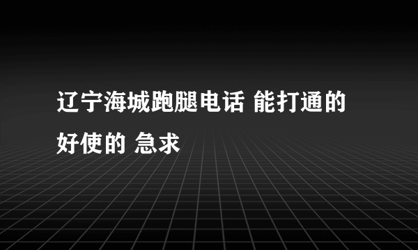 辽宁海城跑腿电话 能打通的 好使的 急求