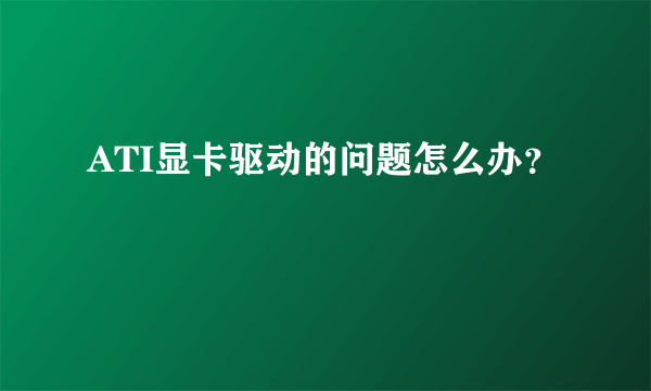 ATI显卡驱动的问题怎么办？