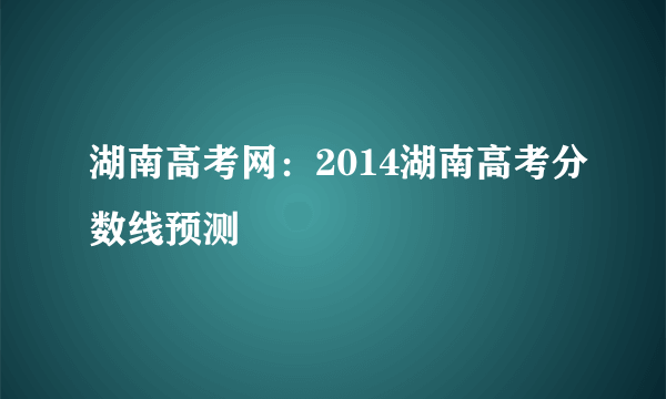 湖南高考网：2014湖南高考分数线预测