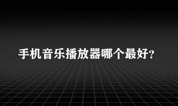 手机音乐播放器哪个最好？