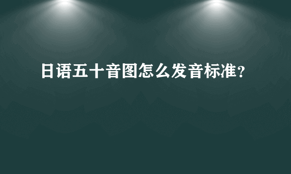 日语五十音图怎么发音标准？