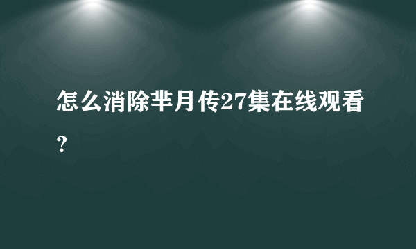 怎么消除芈月传27集在线观看？