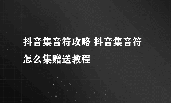 抖音集音符攻略 抖音集音符怎么集赠送教程