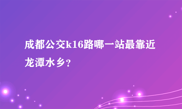 成都公交k16路哪一站最靠近龙潭水乡？