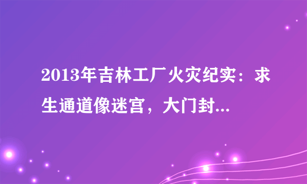 2013年吉林工厂火灾纪实：求生通道像迷宫，大门封闭致121人死亡