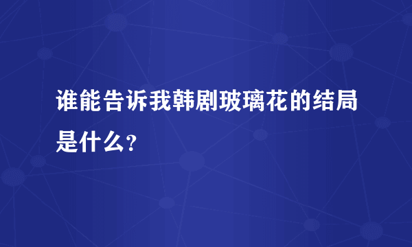 谁能告诉我韩剧玻璃花的结局是什么？