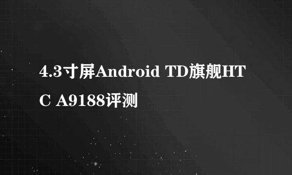 4.3寸屏Android TD旗舰HTC A9188评测