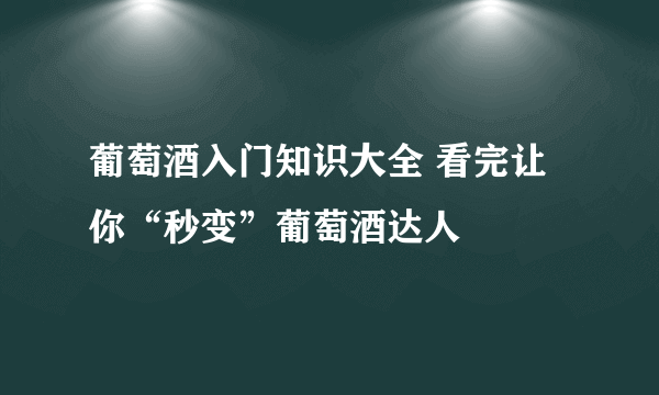 葡萄酒入门知识大全 看完让你“秒变”葡萄酒达人