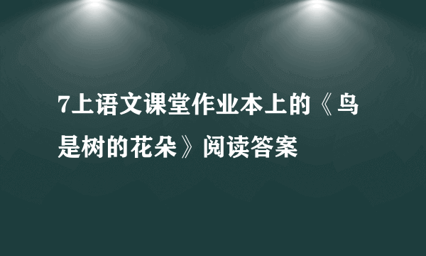 7上语文课堂作业本上的《鸟是树的花朵》阅读答案