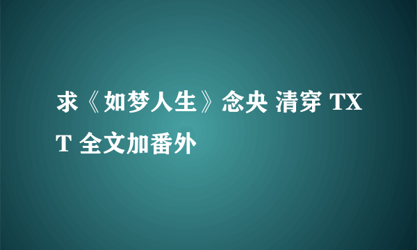 求《如梦人生》念央 清穿 TXT 全文加番外