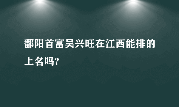 鄱阳首富吴兴旺在江西能排的上名吗?