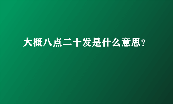 大概八点二十发是什么意思？