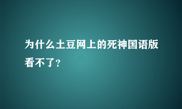 为什么土豆网上的死神国语版看不了？