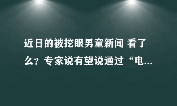 近日的被挖眼男童新闻 看了么？专家说有望说通过“电子眼”恢复视力 有这种技术么？