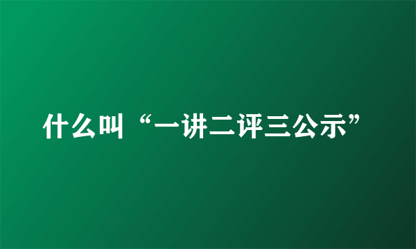 什么叫“一讲二评三公示”