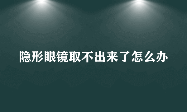 隐形眼镜取不出来了怎么办