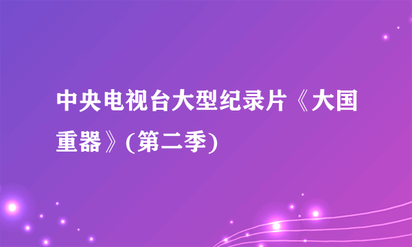 中央电视台大型纪录片《大国重器》(第二季)